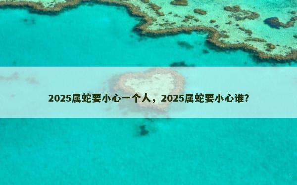 2025属蛇要小心一个人，2025属蛇要小心谁？