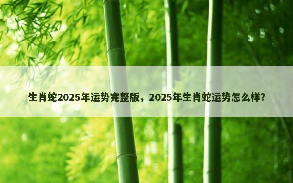 生肖蛇2025年运势完整版，2025年生肖蛇运势怎么样？