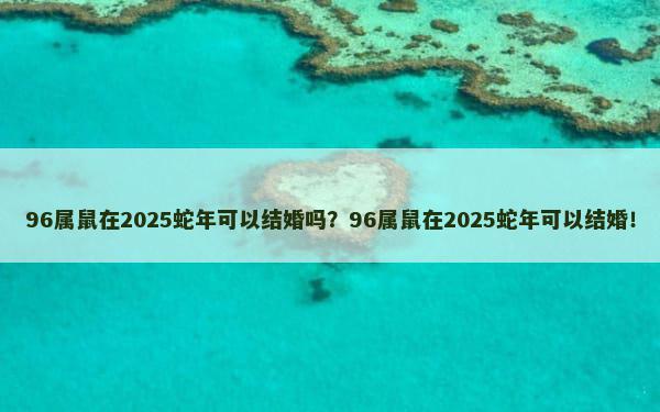 96属鼠在2025蛇年可以结婚吗？96属鼠在2025蛇年可以结婚！