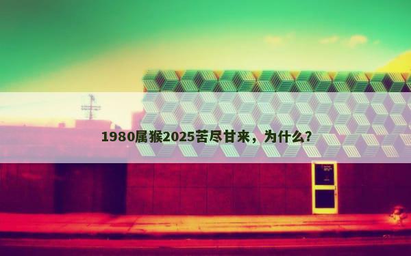 1980属猴2025苦尽甘来，为什么？