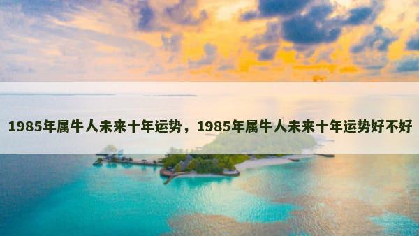 1985年属牛人未来十年运势，1985年属牛人未来十年运势好不好