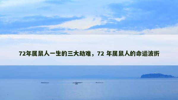 72年属鼠人一生的三大劫难，72 年属鼠人的命运波折