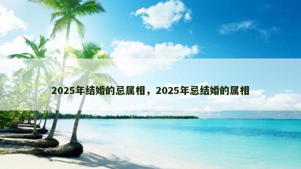 2025年结婚的忌属相，2025年忌结婚的属相