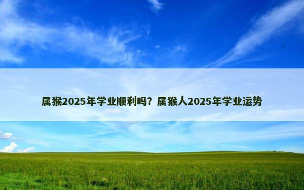 属猴2025年学业顺利吗？属猴人2025年学业运势