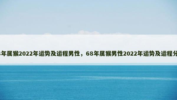 68年属猴2022年运势及运程男性，68年属猴男性2022年运势及运程分析