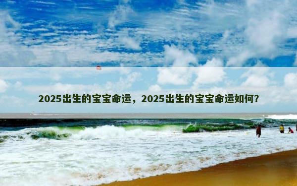 2025出生的宝宝命运，2025出生的宝宝命运如何？