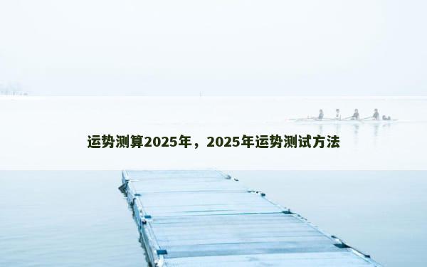 运势测算2025年，2025年运势测试方法