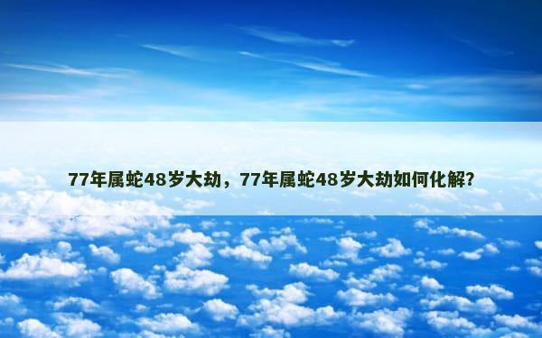 77年属蛇48岁大劫，77年属蛇48岁大劫如何化解？