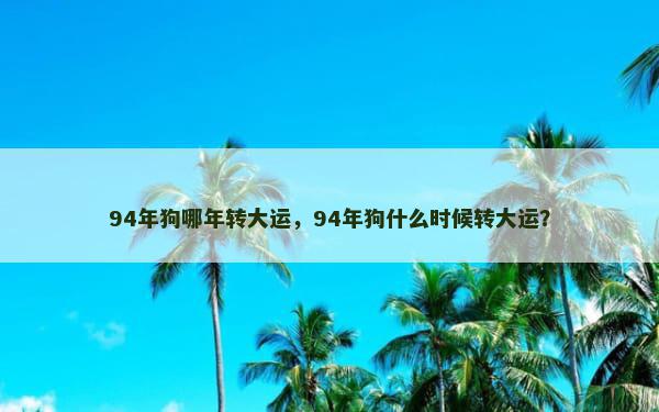 94年狗哪年转大运，94年狗什么时候转大运？