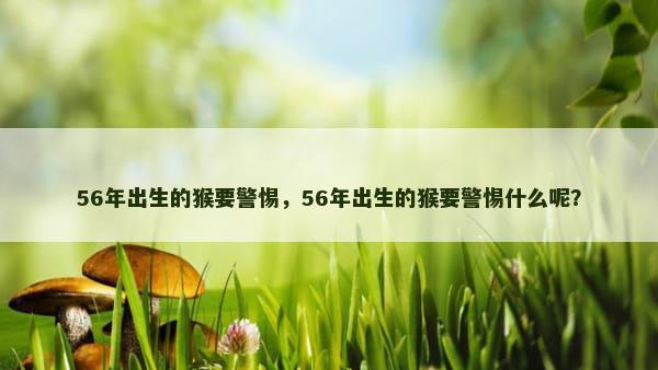 56年出生的猴要警惕，56年出生的猴要警惕什么呢？