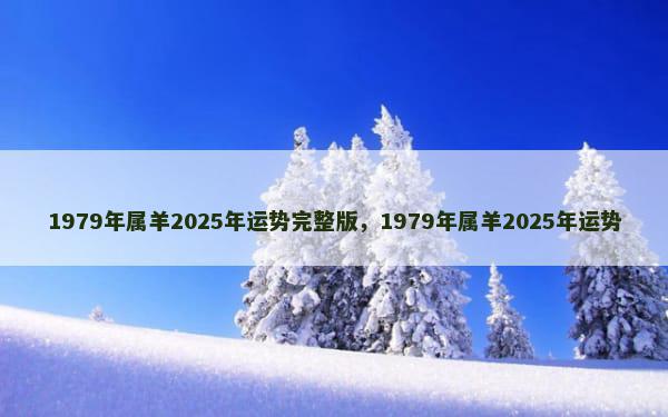 1979年属羊2025年运势完整版，1979年属羊2025年运势