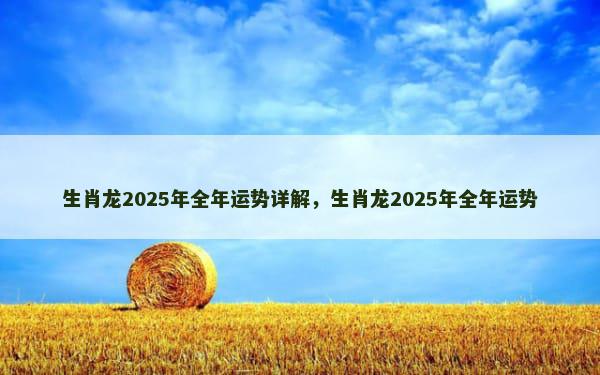 生肖龙2025年全年运势详解，生肖龙2025年全年运势