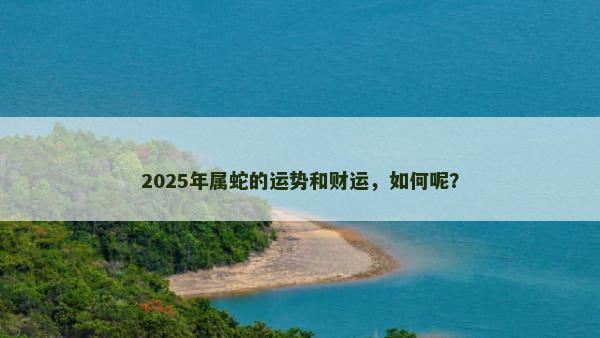 2025年属蛇的运势和财运，如何呢？