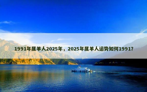 1991年属羊人2025年，2025年属羊人运势如何1991？