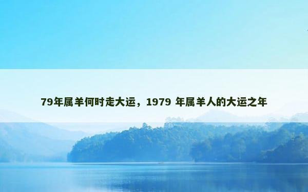 79年属羊何时走大运，1979 年属羊人的大运之年