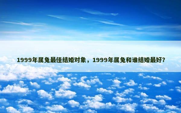 1999年属兔最佳结婚对象，1999年属兔和谁结婚最好？