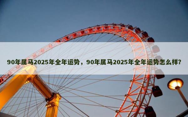 90年属马2025年全年运势，90年属马2025年全年运势怎么样？