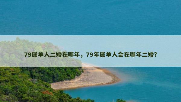 79属羊人二婚在哪年，79年属羊人会在哪年二婚？