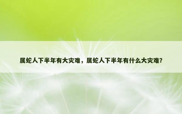 属蛇人下半年有大灾难，属蛇人下半年有什么大灾难？