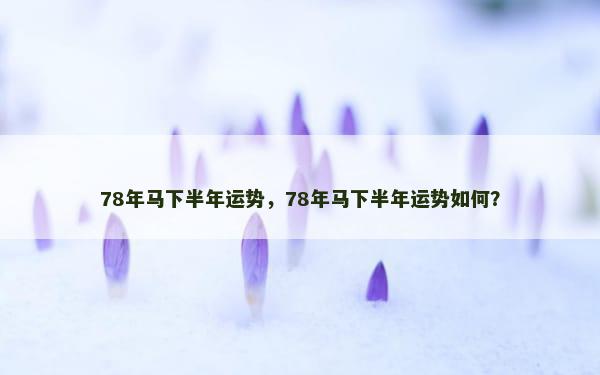 78年马下半年运势，78年马下半年运势如何？