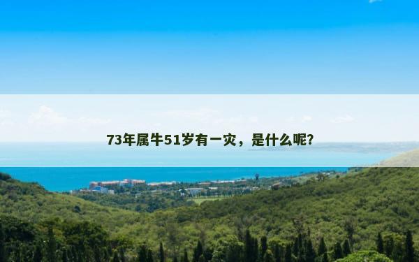 73年属牛51岁有一灾，是什么呢？