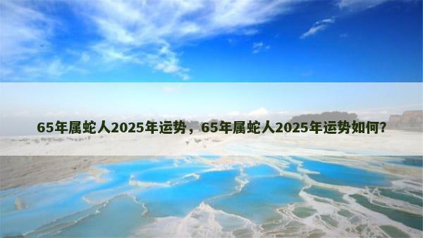 65年属蛇人2025年运势，65年属蛇人2025年运势如何？