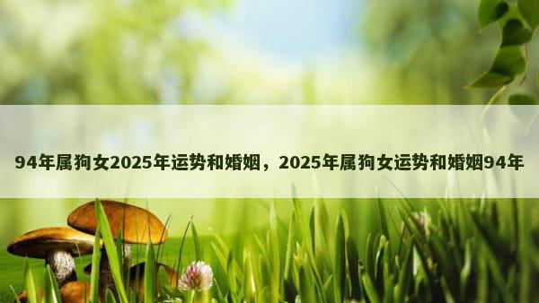 94年属狗女2025年运势和婚姻，2025年属狗女运势和婚姻94年