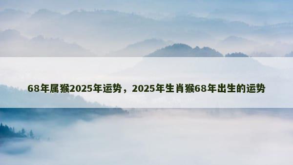 68年属猴2025年运势，2025年生肖猴68年出生的运势