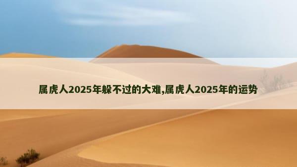 属虎人2025年躲不过的大难,属虎人2025年的运势