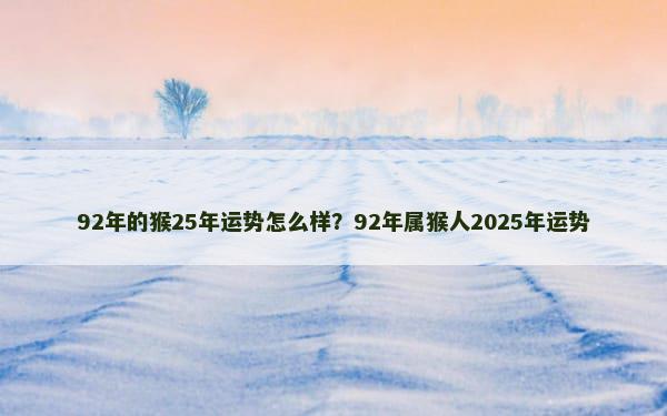 92年的猴25年运势怎么样？92年属猴人2025年运势