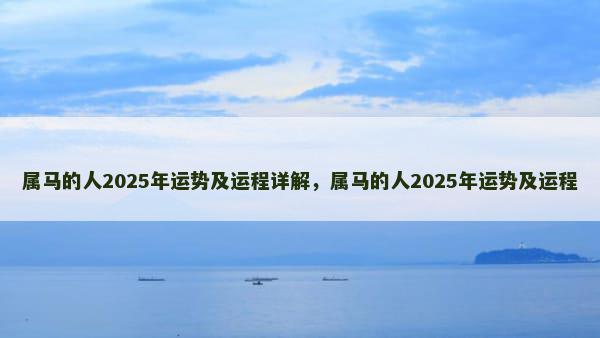 属马的人2025年运势及运程详解，属马的人2025年运势及运程