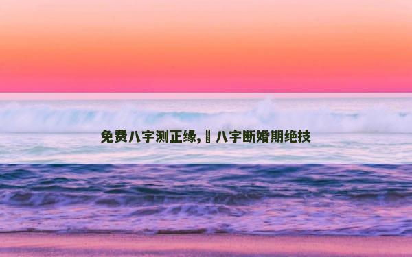 免费八字测正缘,​八字断婚期绝技