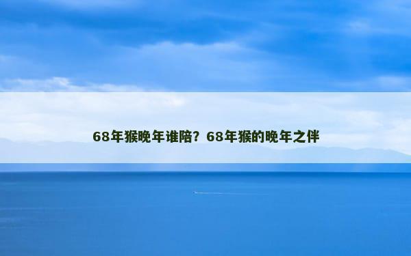 68年猴晚年谁陪？68年猴的晚年之伴