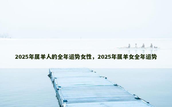 2025年属羊人的全年运势女性，2025年属羊女全年运势