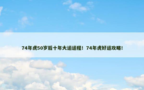 74年虎50岁后十年大运运程！74年虎好运攻略！