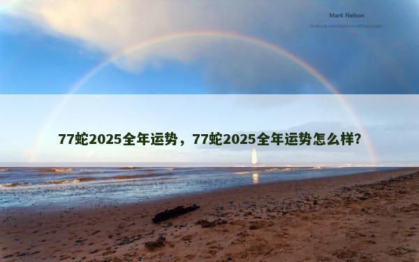 77蛇2025全年运势，77蛇2025全年运势怎么样？