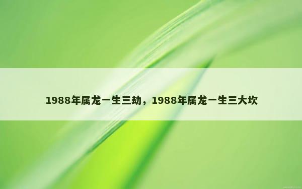 1988年属龙一生三劫，1988年属龙一生三大坎