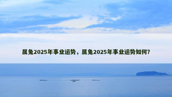 属兔2025年事业运势，属兔2025年事业运势如何？