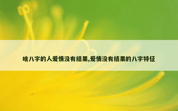 啥八字的人爱情没有结果,爱情没有结果的八字特征