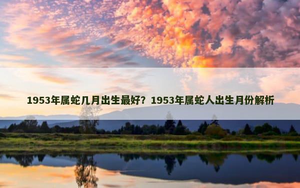 1953年属蛇几月出生最好？1953年属蛇人出生月份解析