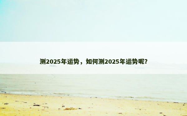 测2025年运势，如何测2025年运势呢？