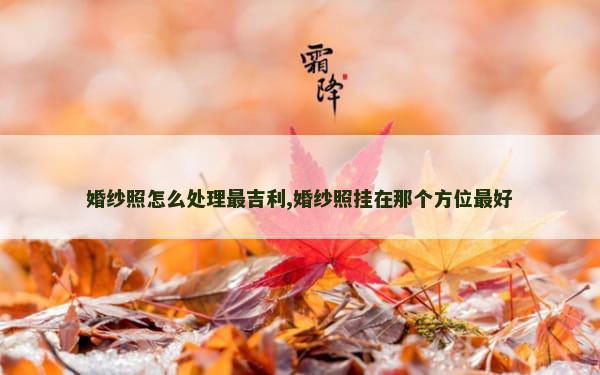 婚纱照怎么处理最吉利,婚纱照挂在那个方位最好