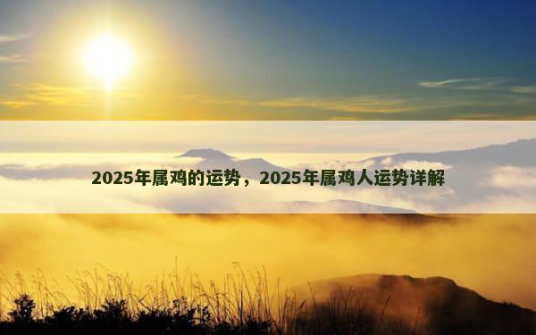 2025年属鸡的运势，2025年属鸡人运势详解