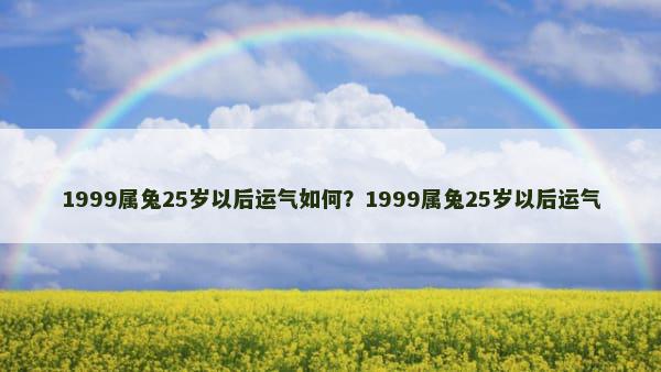 1999属兔25岁以后运气如何？1999属兔25岁以后运气