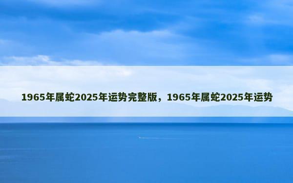 1965年属蛇2025年运势完整版，1965年属蛇2025年运势