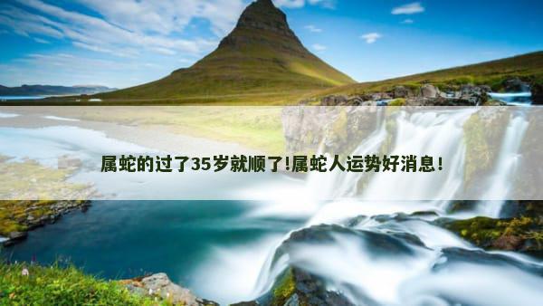 属蛇的过了35岁就顺了!属蛇人运势好消息！