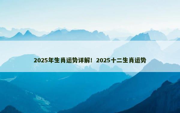 2025年生肖运势详解！2025十二生肖运势