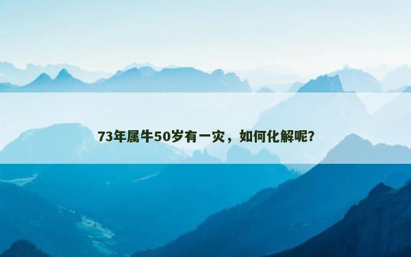 73年属牛50岁有一灾，如何化解呢？