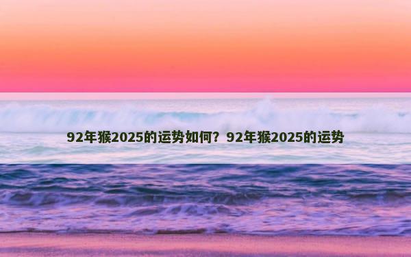 92年猴2025的运势如何？92年猴2025的运势