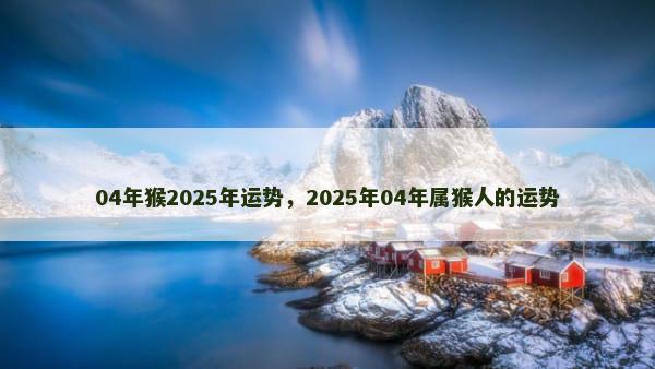 04年猴2025年运势，2025年04年属猴人的运势